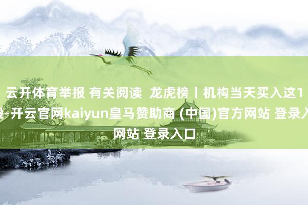 云开体育举报 有关阅读  龙虎榜丨机构当天买入这18股-开云官网kaiyun皇马赞助商 (中国)官方网站 登录入口