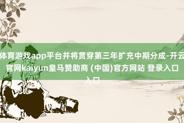 体育游戏app平台并将贯穿第三年扩充中期分成-开云官网kaiyun皇马赞助商 (中国)官方网站 登录入口