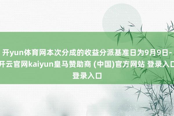 开yun体育网本次分成的收益分派基准日为9月9日-开云官网kaiyun皇马赞助商 (中国)官方网站 登录入口