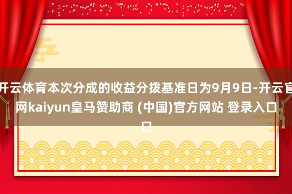开云体育本次分成的收益分拨基准日为9月9日-开云官网kaiyun皇马赞助商 (中国)官方网站 登录入口