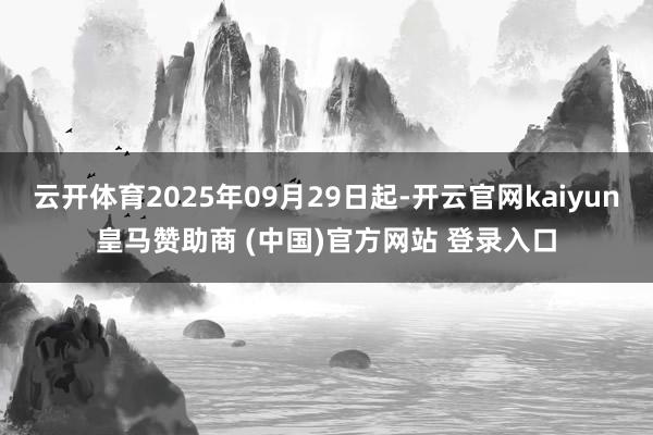 云开体育2025年09月29日起-开云官网kaiyun皇马赞助商 (中国)官方网站 登录入口
