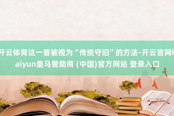 开云体育这一曾被视为“传统守旧”的方法-开云官网kaiyun皇马赞助商 (中国)官方网站 登录入口