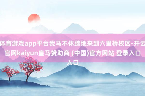 体育游戏app平台我马不休蹄地来到六里桥校区-开云官网kaiyun皇马赞助商 (中国)官方网站 登录入口