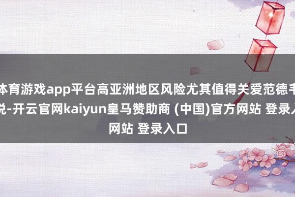 体育游戏app平台高亚洲地区风险尤其值得关爱范德韦尔说-开云官网kaiyun皇马赞助商 (中国)官方网站 登录入口