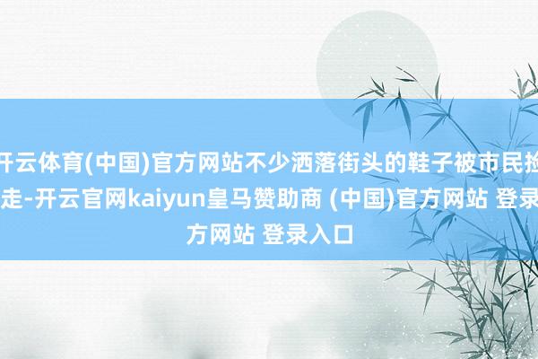 开云体育(中国)官方网站不少洒落街头的鞋子被市民捡拾带走-开云官网kaiyun皇马赞助商 (中国)官方网站 登录入口