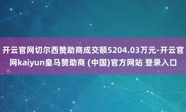 开云官网切尔西赞助商成交额5204.03万元-开云官网kaiyun皇马赞助商 (中国)官方网站 登录入口