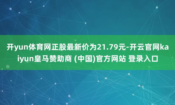开yun体育网正股最新价为21.79元-开云官网kaiyun皇马赞助商 (中国)官方网站 登录入口
