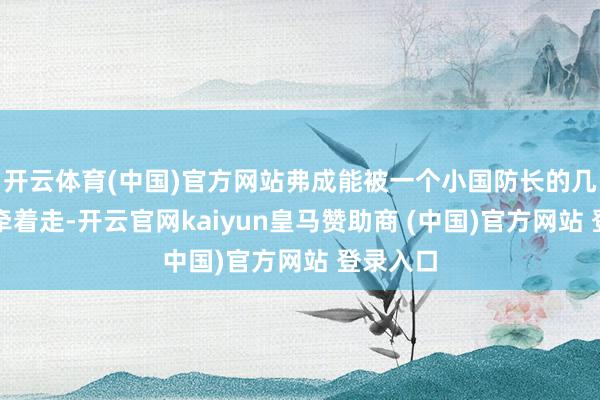 开云体育(中国)官方网站弗成能被一个小国防长的几句狠话牵着走-开云官网kaiyun皇马赞助商 (中国)官方网站 登录入口