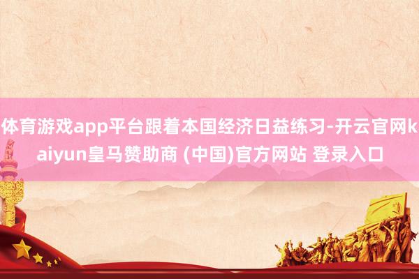 体育游戏app平台跟着本国经济日益练习-开云官网kaiyun皇马赞助商 (中国)官方网站 登录入口