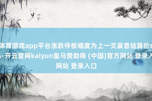 体育游戏app平台涨跌停板幅度为上一交曩昔结算价±4%-开云官网kaiyun皇马赞助商 (中国)官方网站 登录入口