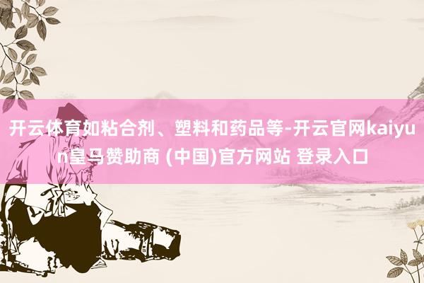 开云体育如粘合剂、塑料和药品等-开云官网kaiyun皇马赞助商 (中国)官方网站 登录入口