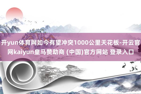 开yun体育网如今有望冲突1000公里天花板-开云官网kaiyun皇马赞助商 (中国)官方网站 登录入口