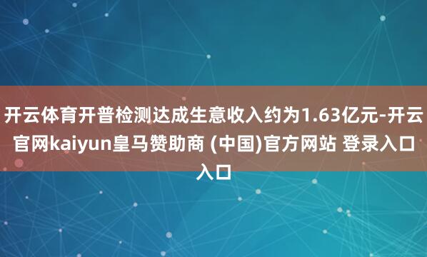 开云体育开普检测达成生意收入约为1.63亿元-开云官网kaiyun皇马赞助商 (中国)官方网站 登录入口