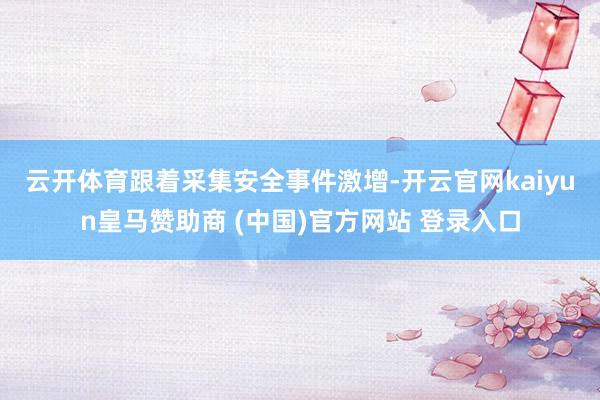 云开体育　　跟着采集安全事件激增-开云官网kaiyun皇马赞助商 (中国)官方网站 登录入口