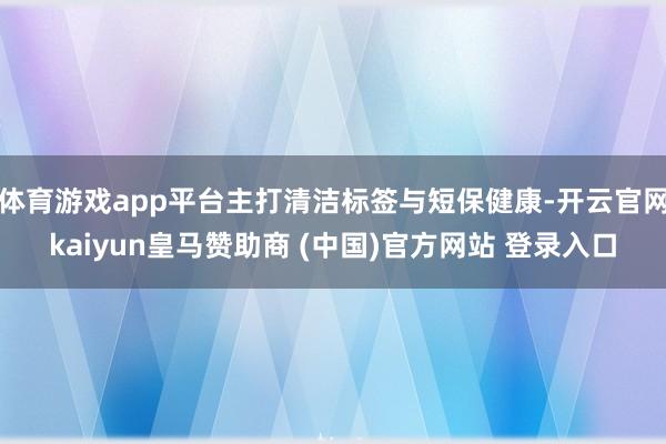 体育游戏app平台主打清洁标签与短保健康-开云官网kaiyun皇马赞助商 (中国)官方网站 登录入口