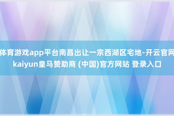 体育游戏app平台南昌出让一宗西湖区宅地-开云官网kaiyun皇马赞助商 (中国)官方网站 登录入口