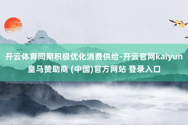 开云体育同期积极优化消费供给-开云官网kaiyun皇马赞助商 (中国)官方网站 登录入口