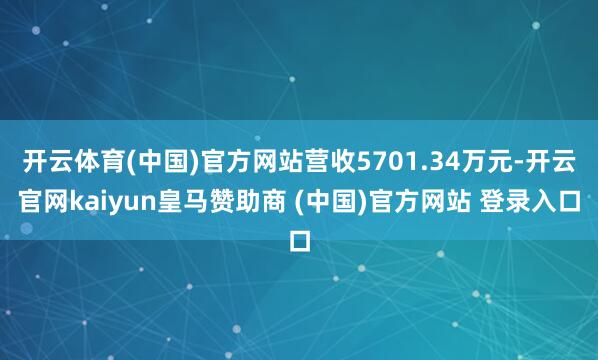 开云体育(中国)官方网站营收5701.34万元-开云官网kaiyun皇马赞助商 (中国)官方网站 登录入口