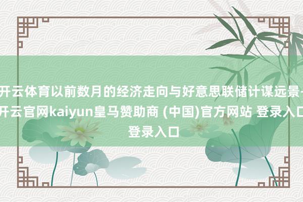 开云体育以前数月的经济走向与好意思联储计谋远景-开云官网kaiyun皇马赞助商 (中国)官方网站 登录入口