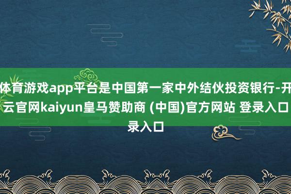 体育游戏app平台是中国第一家中外结伙投资银行-开云官网kaiyun皇马赞助商 (中国)官方网站 登录入口