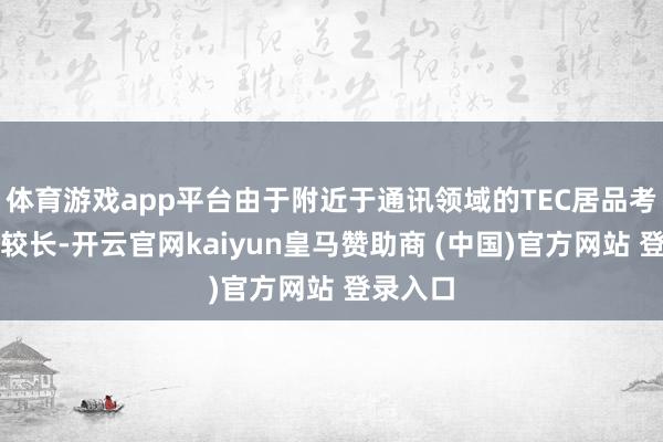 体育游戏app平台由于附近于通讯领域的TEC居品考证周期较长-开云官网kaiyun皇马赞助商 (中国)官方网站 登录入口