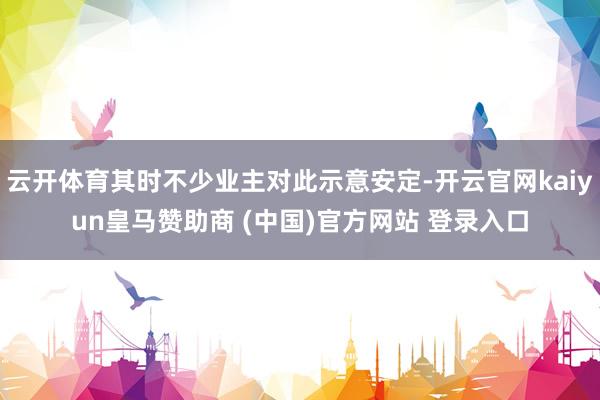 云开体育其时不少业主对此示意安定-开云官网kaiyun皇马赞助商 (中国)官方网站 登录入口