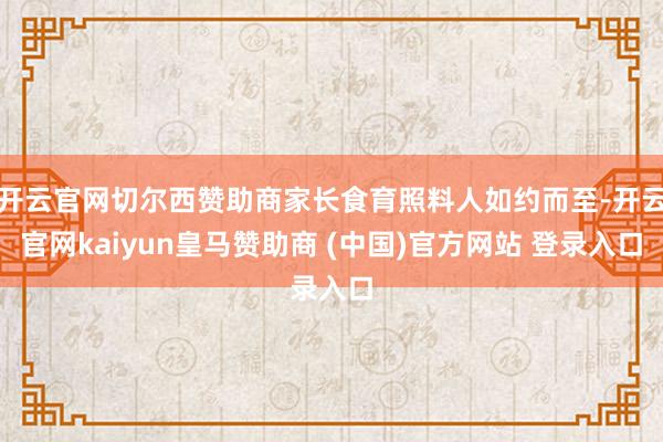 开云官网切尔西赞助商家长食育照料人如约而至-开云官网kaiyun皇马赞助商 (中国)官方网站 登录入口