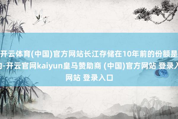 开云体育(中国)官方网站长江存储在10年前的份额是0的-开云官网kaiyun皇马赞助商 (中国)官方网站 登录入口