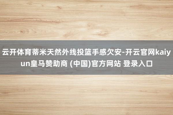 云开体育蒂米天然外线投篮手感欠安-开云官网kaiyun皇马赞助商 (中国)官方网站 登录入口