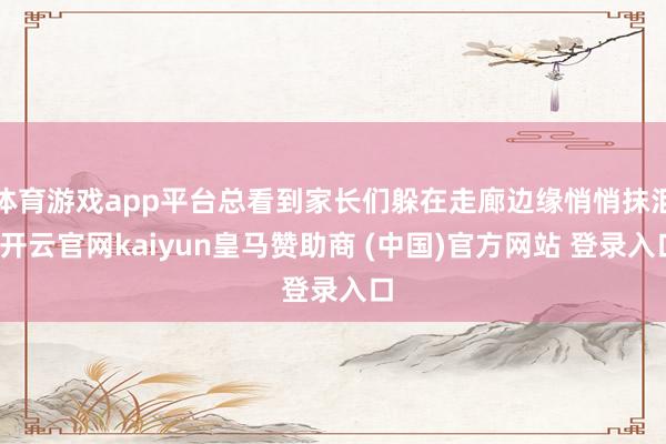 体育游戏app平台总看到家长们躲在走廊边缘悄悄抹泪-开云官网kaiyun皇马赞助商 (中国)官方网站 登录入口