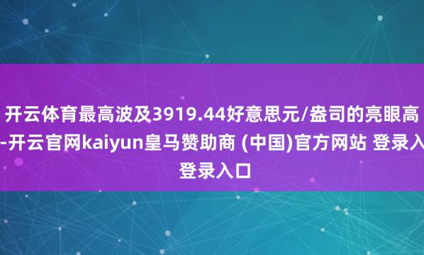开云体育最高波及3919.44好意思元/盎司的亮眼高点-开云官网kaiyun皇马赞助商 (中国)官方网站 登录入口