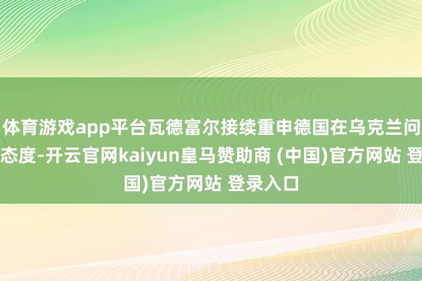 体育游戏app平台瓦德富尔接续重申德国在乌克兰问题上的态度-开云官网kaiyun皇马赞助商 (中国)官方网站 登录入口