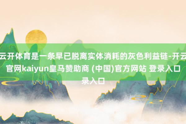云开体育是一条早已脱离实体消耗的灰色利益链-开云官网kaiyun皇马赞助商 (中国)官方网站 登录入口