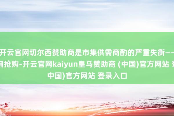 开云官网切尔西赞助商是市集供需商酌的严重失衡——买家簇拥抢购-开云官网kaiyun皇马赞助商 (中国)官方网站 登录入口