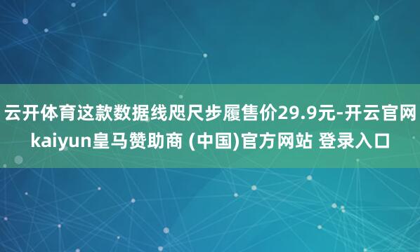 云开体育这款数据线咫尺步履售价29.9元-开云官网kaiyun皇马赞助商 (中国)官方网站 登录入口