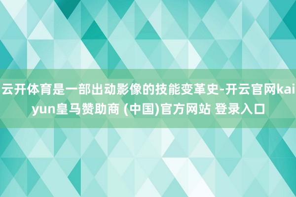 云开体育是一部出动影像的技能变革史-开云官网kaiyun皇马赞助商 (中国)官方网站 登录入口
