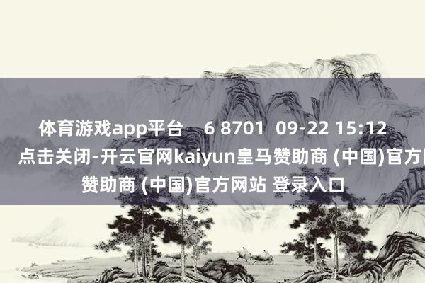 体育游戏app平台    6 8701  09-22 15:12     一财最热      点击关闭-开云官网kaiyun皇马赞助商 (中国)官方网站 登录入口