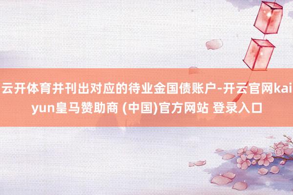 云开体育并刊出对应的待业金国债账户-开云官网kaiyun皇马赞助商 (中国)官方网站 登录入口