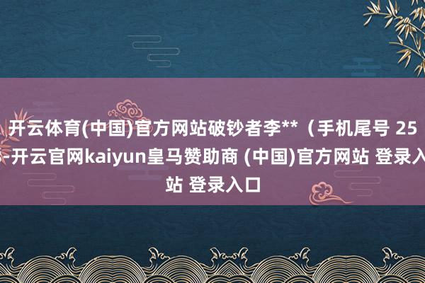 开云体育(中国)官方网站破钞者李**（手机尾号 2538-开云官网kaiyun皇马赞助商 (中国)官方网站 登录入口