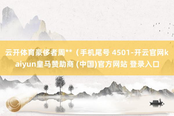 云开体育豪侈者周**（手机尾号 4501-开云官网kaiyun皇马赞助商 (中国)官方网站 登录入口