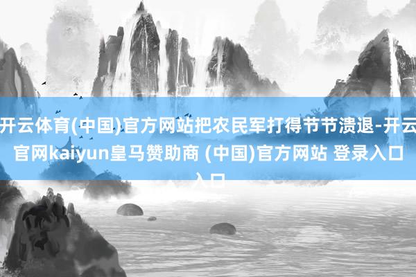 开云体育(中国)官方网站把农民军打得节节溃退-开云官网kaiyun皇马赞助商 (中国)官方网站 登录入口