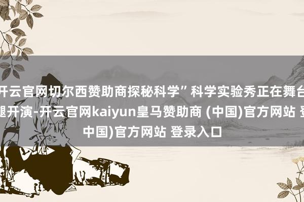 开云官网切尔西赞助商探秘科学”科学实验秀正在舞台上扯后腿开演-开云官网kaiyun皇马赞助商 (中国)官方网站 登录入口