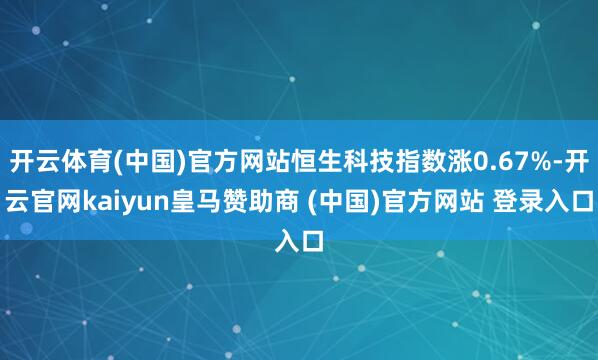 开云体育(中国)官方网站恒生科技指数涨0.67%-开云官网kaiyun皇马赞助商 (中国)官方网站 登录入口