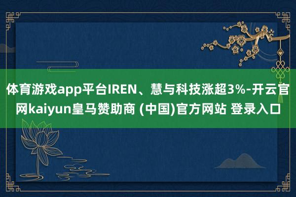 体育游戏app平台IREN、慧与科技涨超3%-开云官网kaiyun皇马赞助商 (中国)官方网站 登录入口