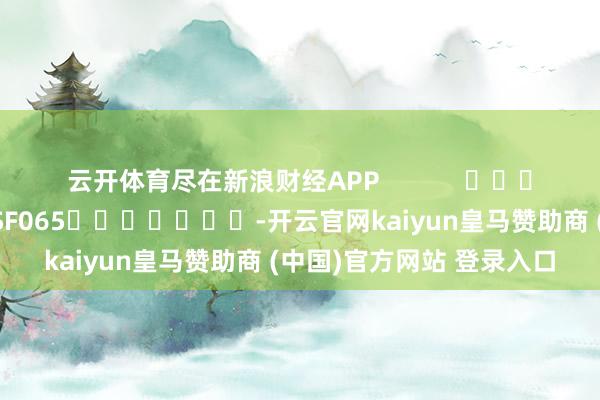 云开体育尽在新浪财经APP            						累赘裁剪：张俊 SF065							-开云官网kaiyun皇马赞助商 (中国)官方网站 登录入口