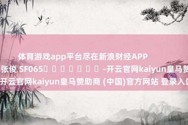 体育游戏app平台尽在新浪财经APP            						连累裁剪：张俊 SF065							-开云官网kaiyun皇马赞助商 (中国)官方网站 登录入口