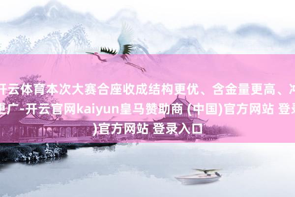 开云体育本次大赛合座收成结构更优、含金量更高、冲破面更广-开云官网kaiyun皇马赞助商 (中国)官方网站 登录入口