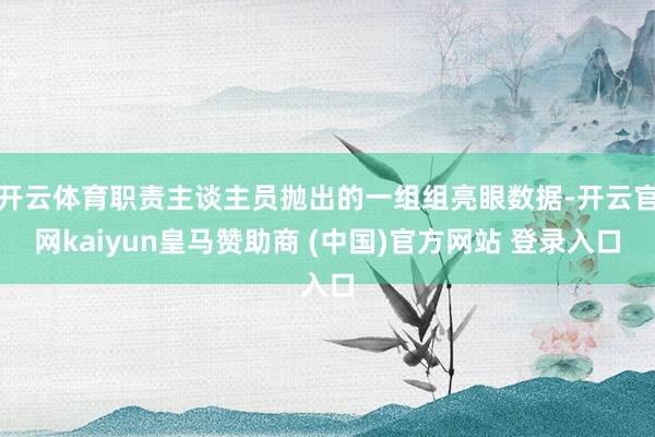 开云体育职责主谈主员抛出的一组组亮眼数据-开云官网kaiyun皇马赞助商 (中国)官方网站 登录入口
