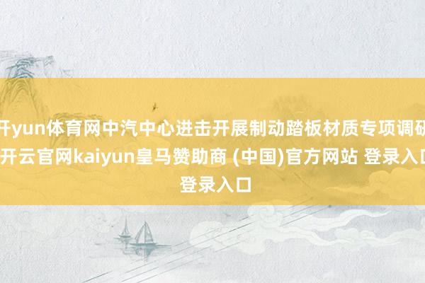 开yun体育网中汽中心进击开展制动踏板材质专项调研-开云官网kaiyun皇马赞助商 (中国)官方网站 登录入口