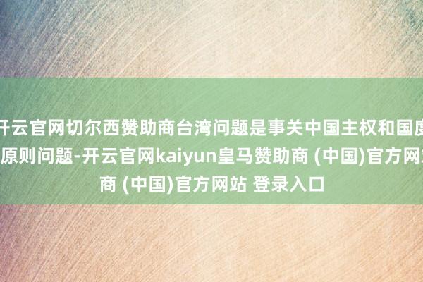 开云官网切尔西赞助商台湾问题是事关中国主权和国度合伙的紧要原则问题-开云官网kaiyun皇马赞助商 (中国)官方网站 登录入口